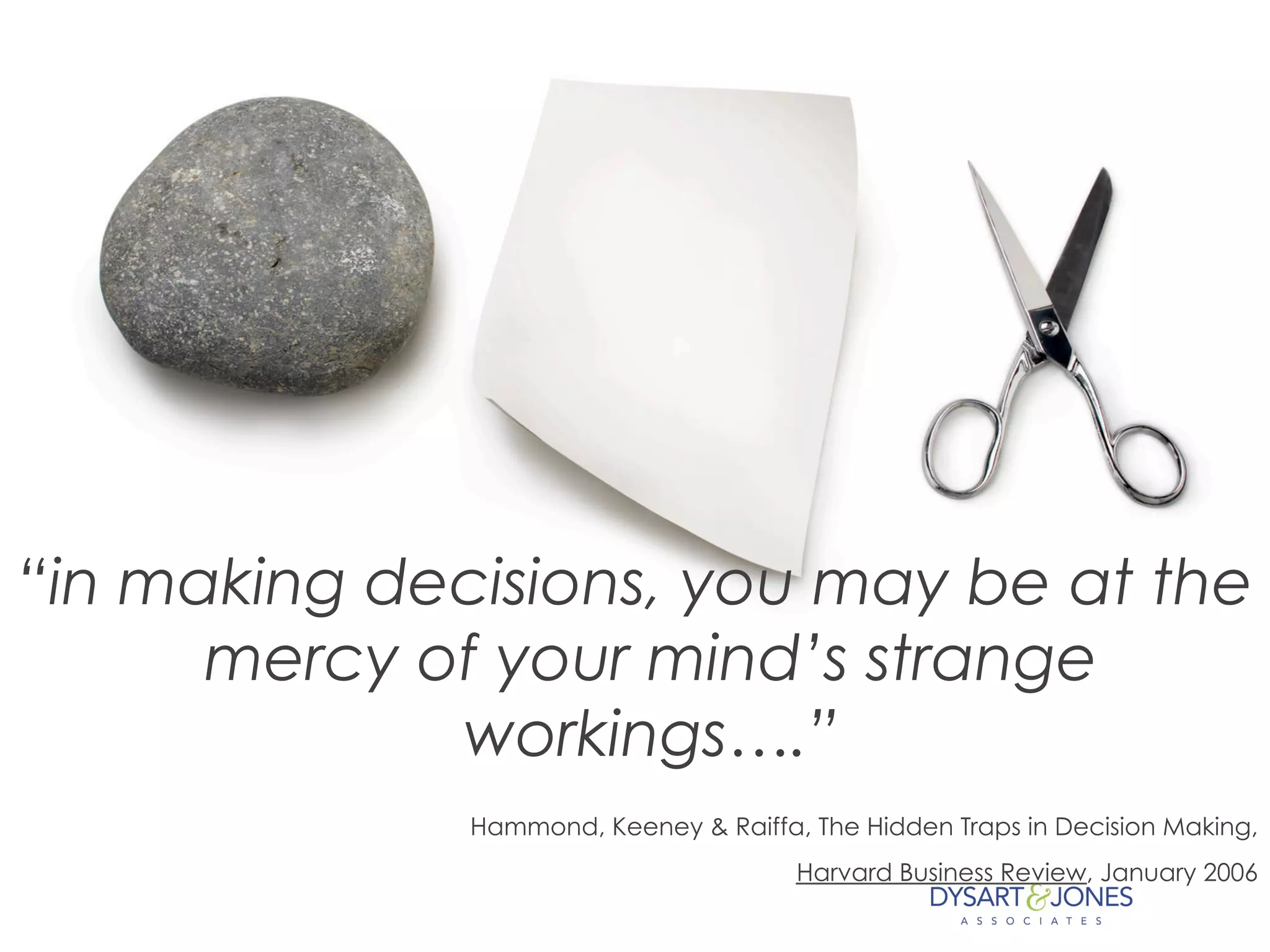 “in making decisions, you may be at the
mercy of your mind’s strange
workings….”
Hammond, Keeney & Raiffa, The Hidden Traps in Decision Making,
Harvard Business Review, January 2006
 