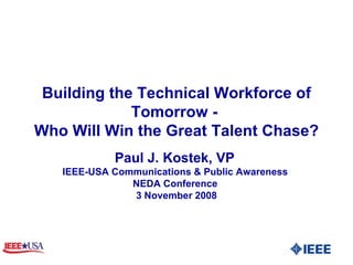 Building the Technical Workforce of Tomorrow -  Who Will Win the Great Talent Chase? Paul J. Kostek, VP  IEEE-USA Communications & Public Awareness  NEDA Conference  3 November 2008 