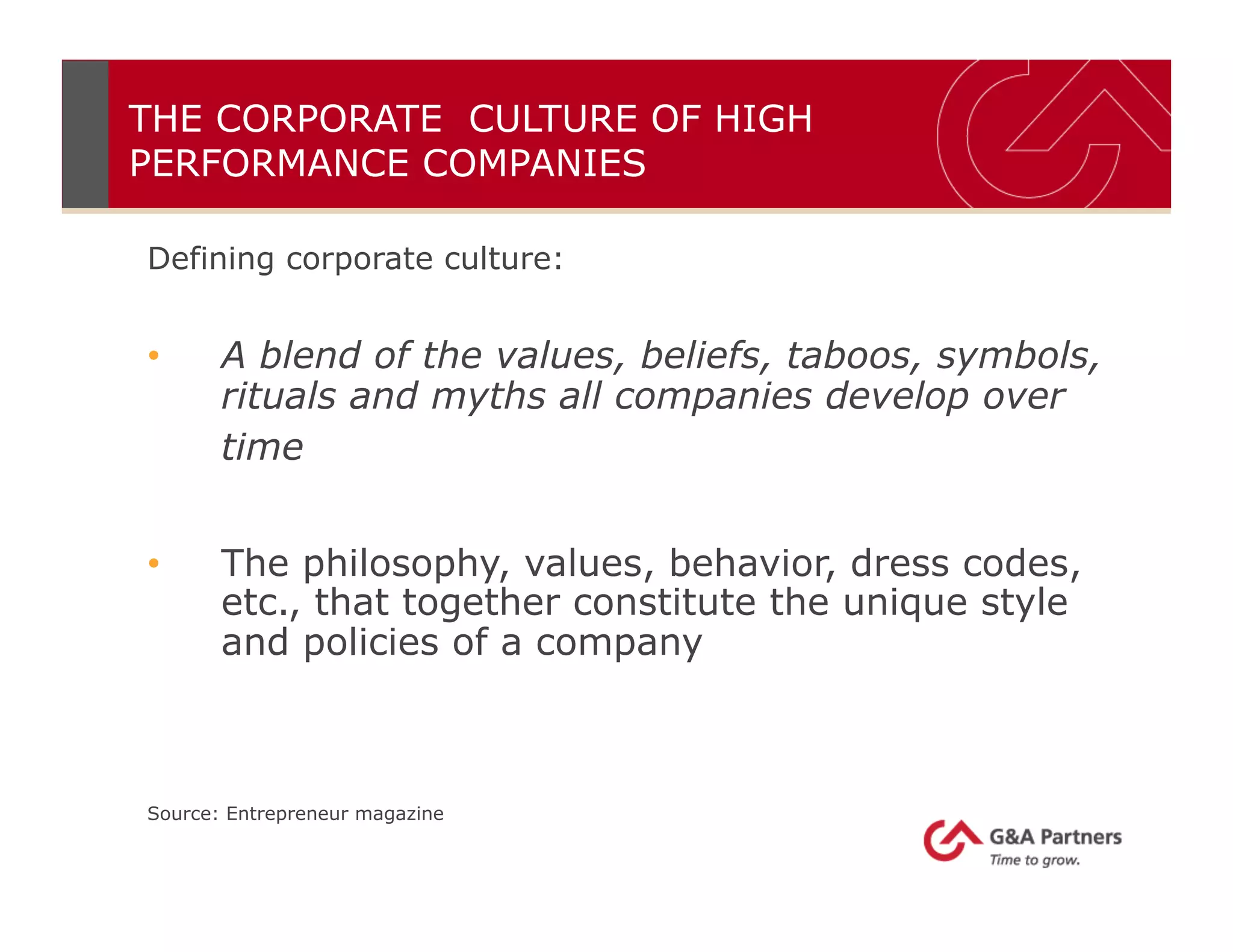 Defining corporate culture:
•  A blend of the values, beliefs, taboos, symbols,
rituals and myths all companies develop over
time
•  The philosophy, values, behavior, dress codes,
etc., that together constitute the unique style
and policies of a company
Source: Entrepreneur magazine
THE CORPORATE CULTURE OF HIGH
PERFORMANCE COMPANIES
 