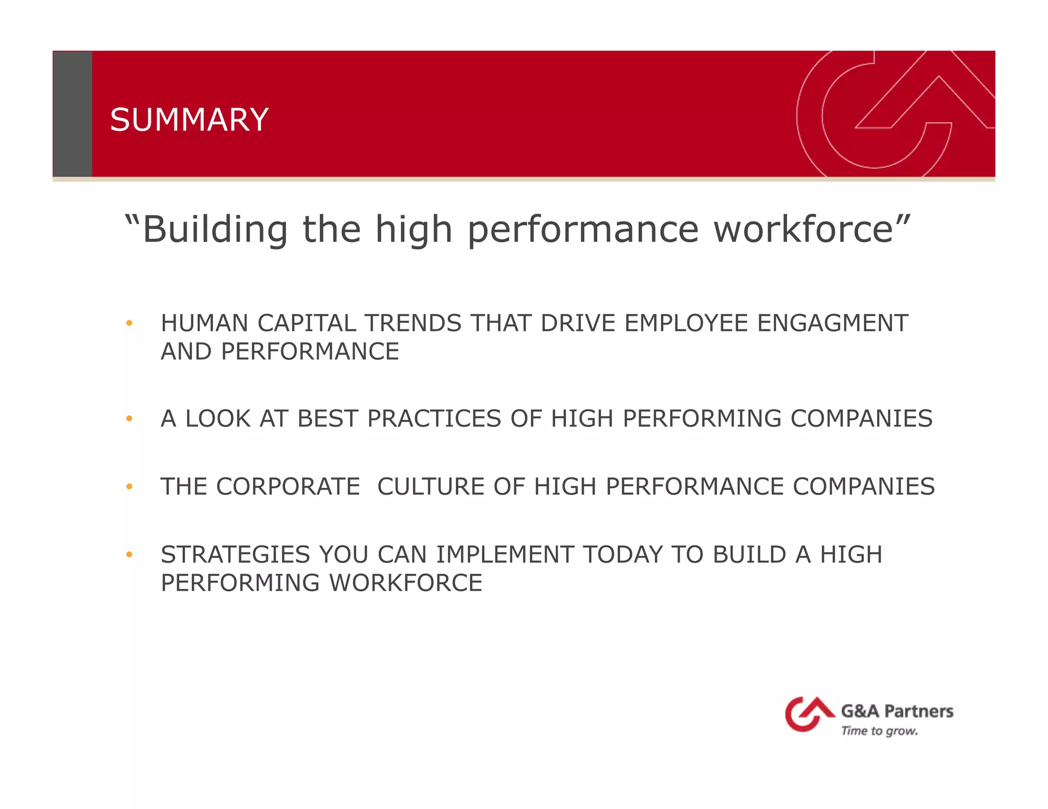 SUMMARY
“Building the high performance workforce”
•  HUMAN CAPITAL TRENDS THAT DRIVE EMPLOYEE ENGAGMENT
AND PERFORMANCE
•  A LOOK AT BEST PRACTICES OF HIGH PERFORMING COMPANIES
•  THE CORPORATE CULTURE OF HIGH PERFORMANCE COMPANIES
•  STRATEGIES YOU CAN IMPLEMENT TODAY TO BUILD A HIGH
PERFORMING WORKFORCE
 