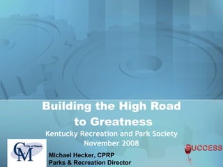 Building the High Road  to Greatness Kentucky Recreation and Park Society November 2008 Michael Hecker, CPRP Parks & Recreation Director 