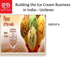 Building the Ice Cream Business 
in India-- Unilever 
GROUP 6 
 