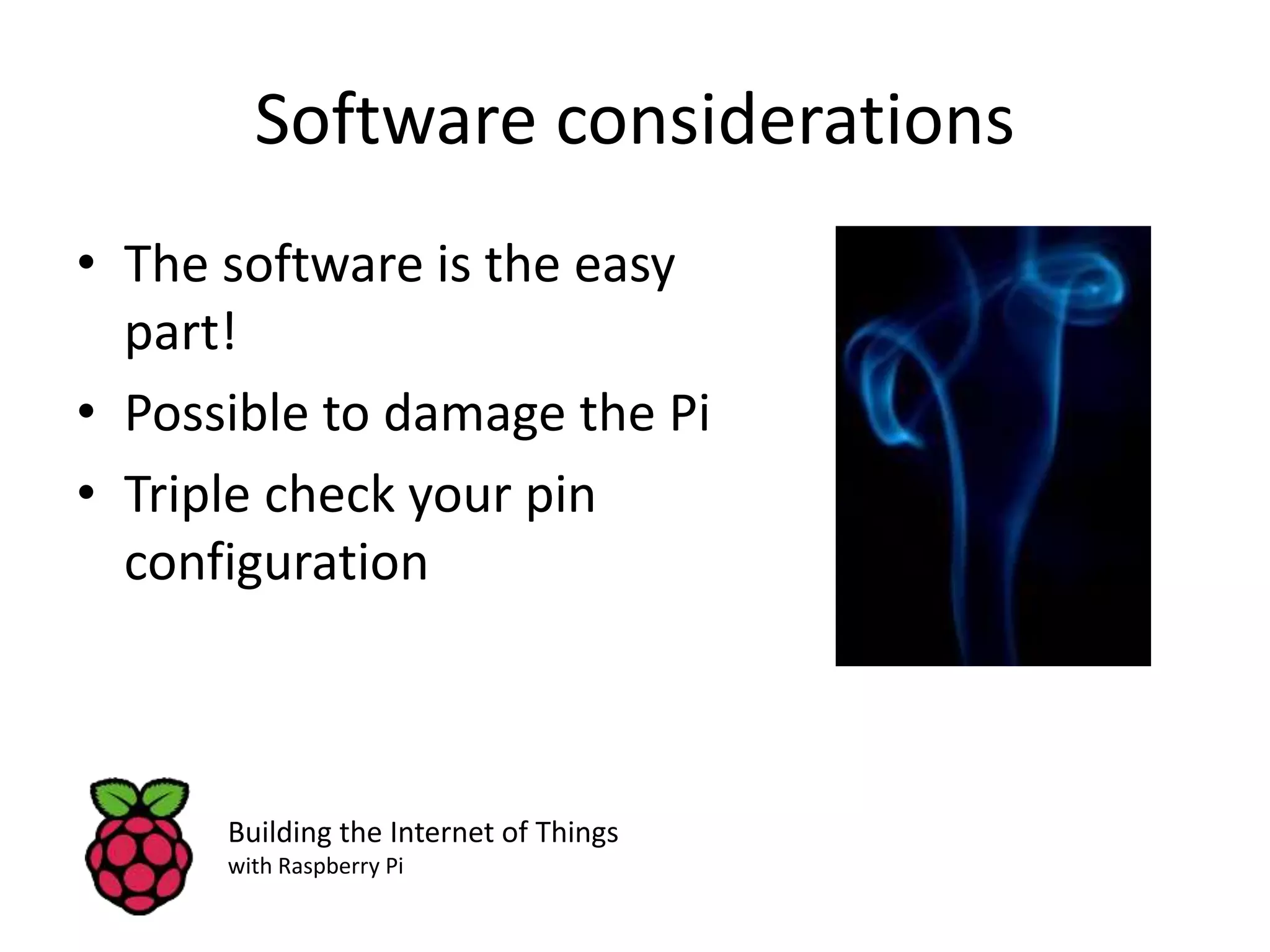Software considerations • The software is the easy part! • Possible to damage the Pi • Triple check your pin configuration Building the Internet of Things with Raspberry Pi 