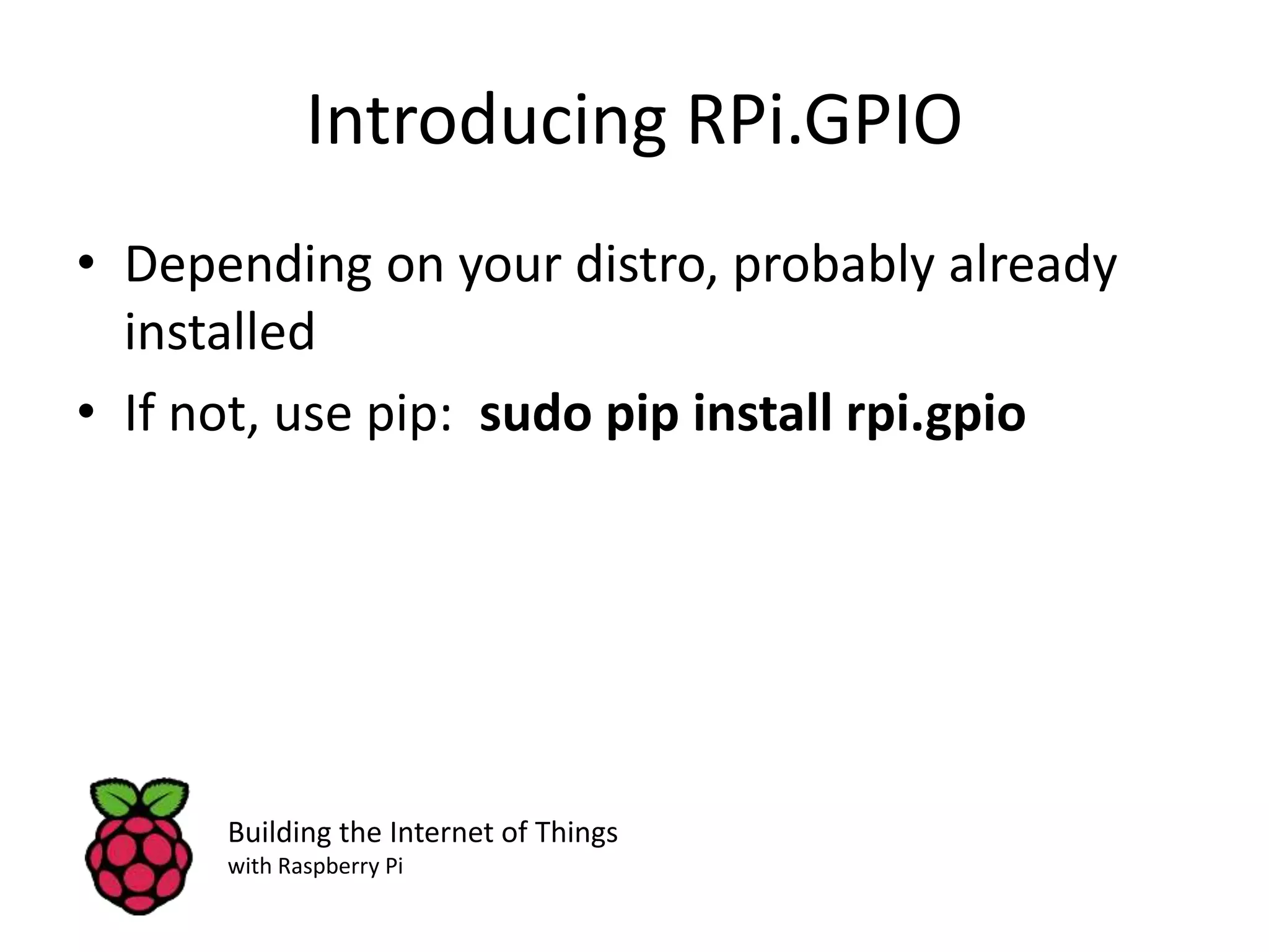 Introducing RPi.GPIO • Depending on your distro, probably already installed • If not, use pip: sudo pip install rpi.gpio Building the Internet of Things with Raspberry Pi 