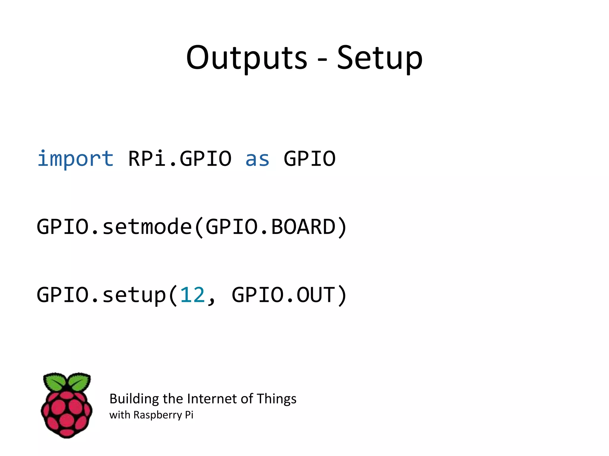 Outputs - Setup import RPi.GPIO as GPIO GPIO.setmode(GPIO.BOARD) GPIO.setup(12, GPIO.OUT) Building the Internet of Things with Raspberry Pi 