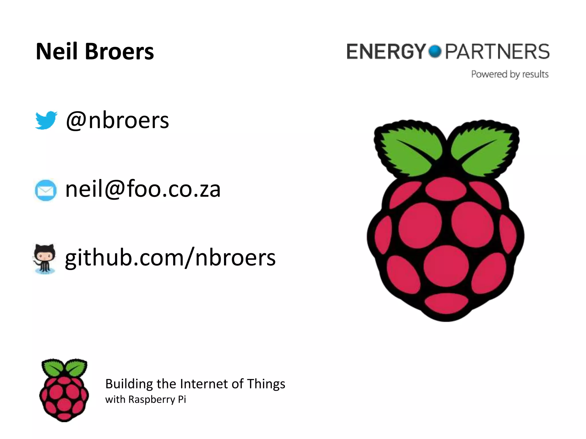 Neil Broers @nbroers neil@foo.co.za github.com/nbroers Building the Internet of Things with Raspberry Pi 