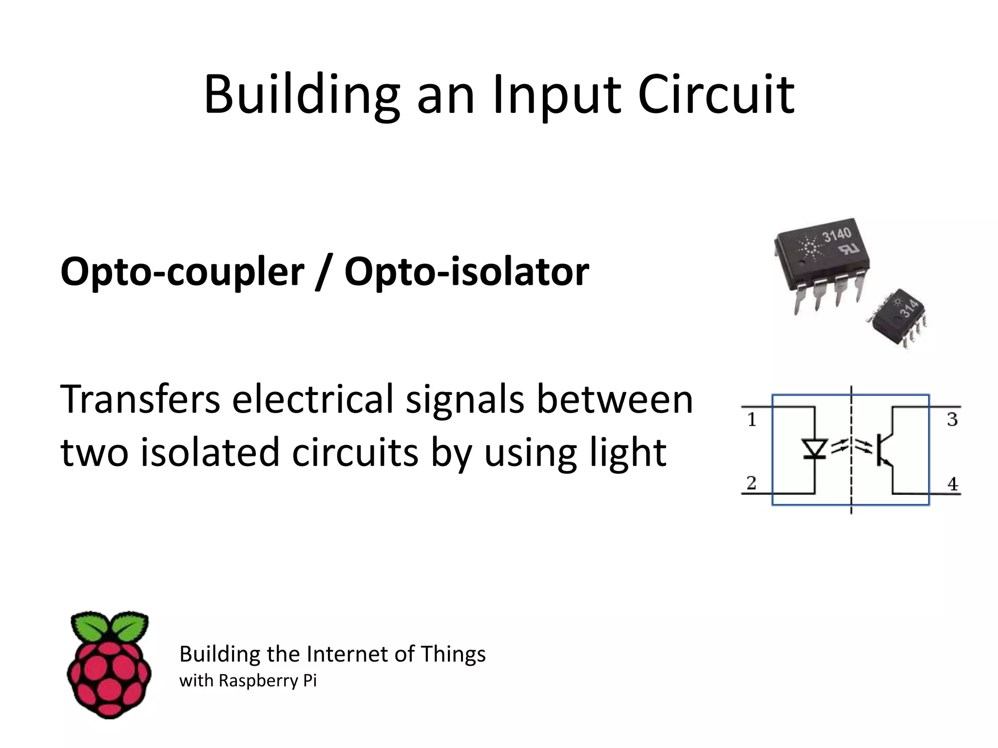 Building an Input Circuit Opto-coupler / Opto-isolator Transfers electrical signals between two isolated circuits by using light Building the Internet of Things with Raspberry Pi 