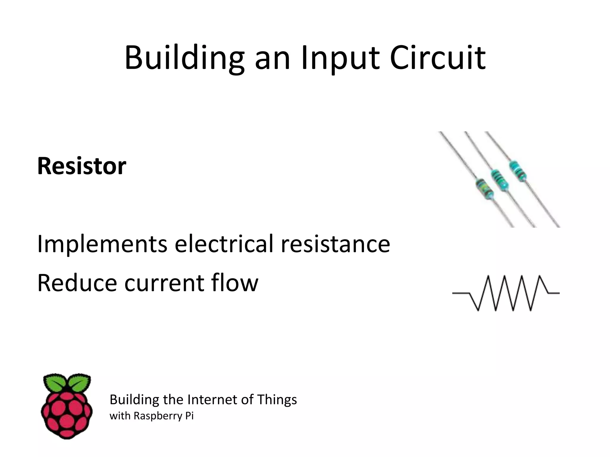 Building an Input Circuit Resistor Implements electrical resistance Reduce current flow Building the Internet of Things with Raspberry Pi 