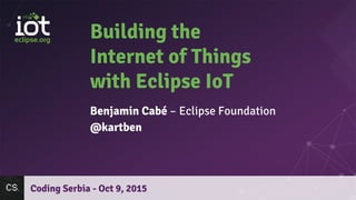 Building the
Internet of Things
with Eclipse IoT*
Benjamin Cabé – Eclipse Foundation
@kartben
Coding Serbia - Oct 9, 2015
* and more!
 