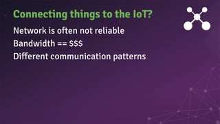 Connecting things to the IoT?
Network is often not reliable
Bandwidth == $$$
Different communication patterns
 