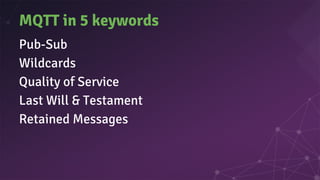 MQTT in 5 keywords
Pub-Sub
Wildcards
Quality of Service
Last Will & Testament
Retained Messages
 