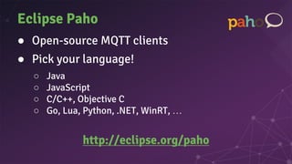 Eclipse Paho
● Open-source MQTT clients
● Pick your language!
○ Java
○ JavaScript
○ C/C++, Objective C
○ Go, Lua, Python, .NET, WinRT, …
http://eclipse.org/paho
 