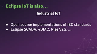 Eclipse IoT is also…
Industrial IoT
● Open source implementations of IEC standards
● Eclipse SCADA, 4DIAC, Rise V2G, ...
 