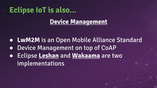 Eclipse IoT is also...
Device Management
● LwM2M is an Open Mobile Alliance Standard
● Device Management on top of CoAP
● Eclipse Leshan and Wakaama are two
implementations
 