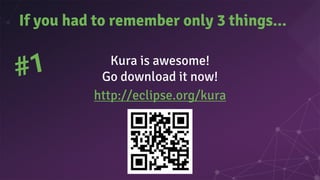 Kura is awesome!
Go download it now!
http://eclipse.org/kura
If you had to remember only 3 things...
#1
 
