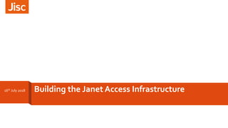 Building the Janet Access Infrastructure16th July 2018
 