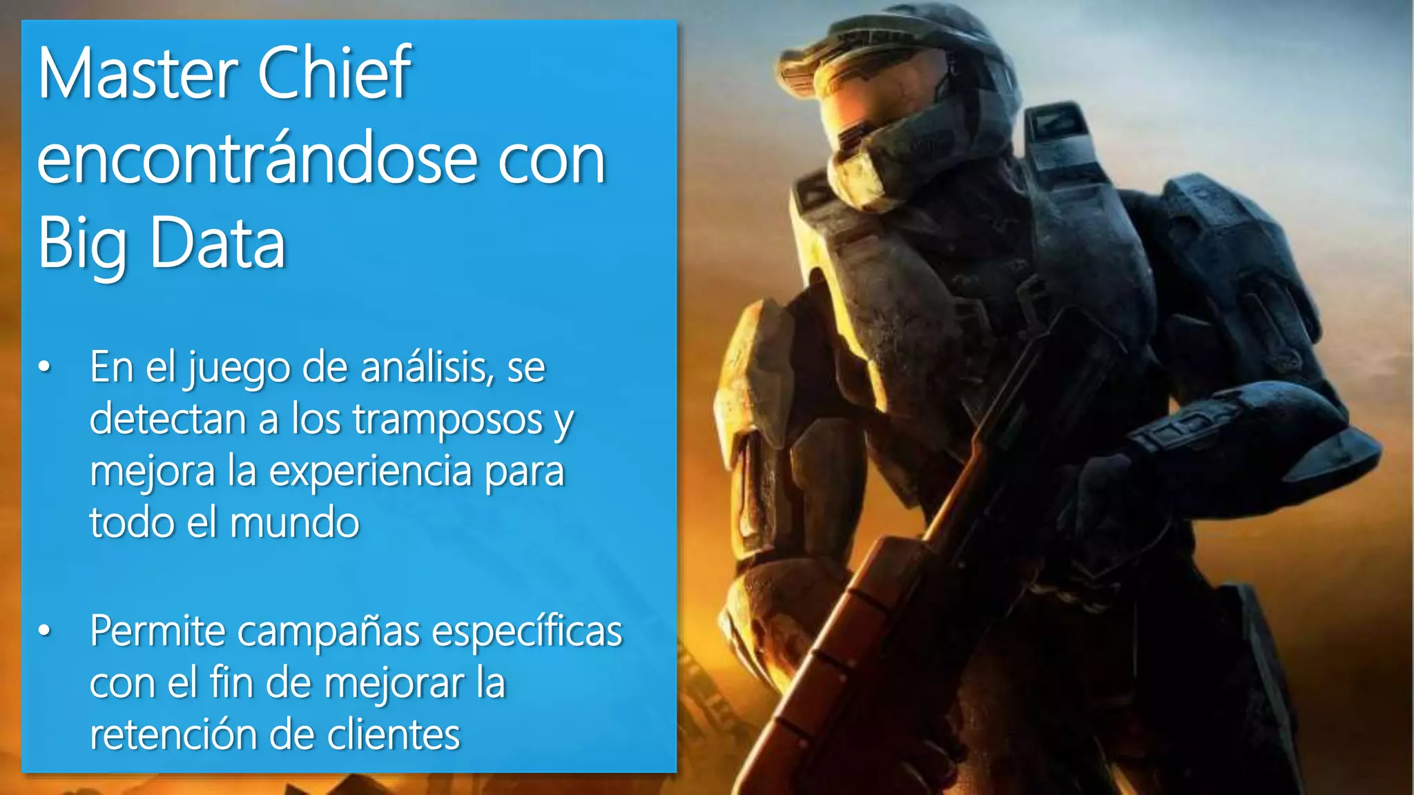 Master Chief
encontrándose con
Big Data
• En el juego de análisis, se
detectan a los tramposos y
mejora la experiencia para
todo el mundo
• Permite campañas específicas
con el fin de mejorar la
retención de clientes
 