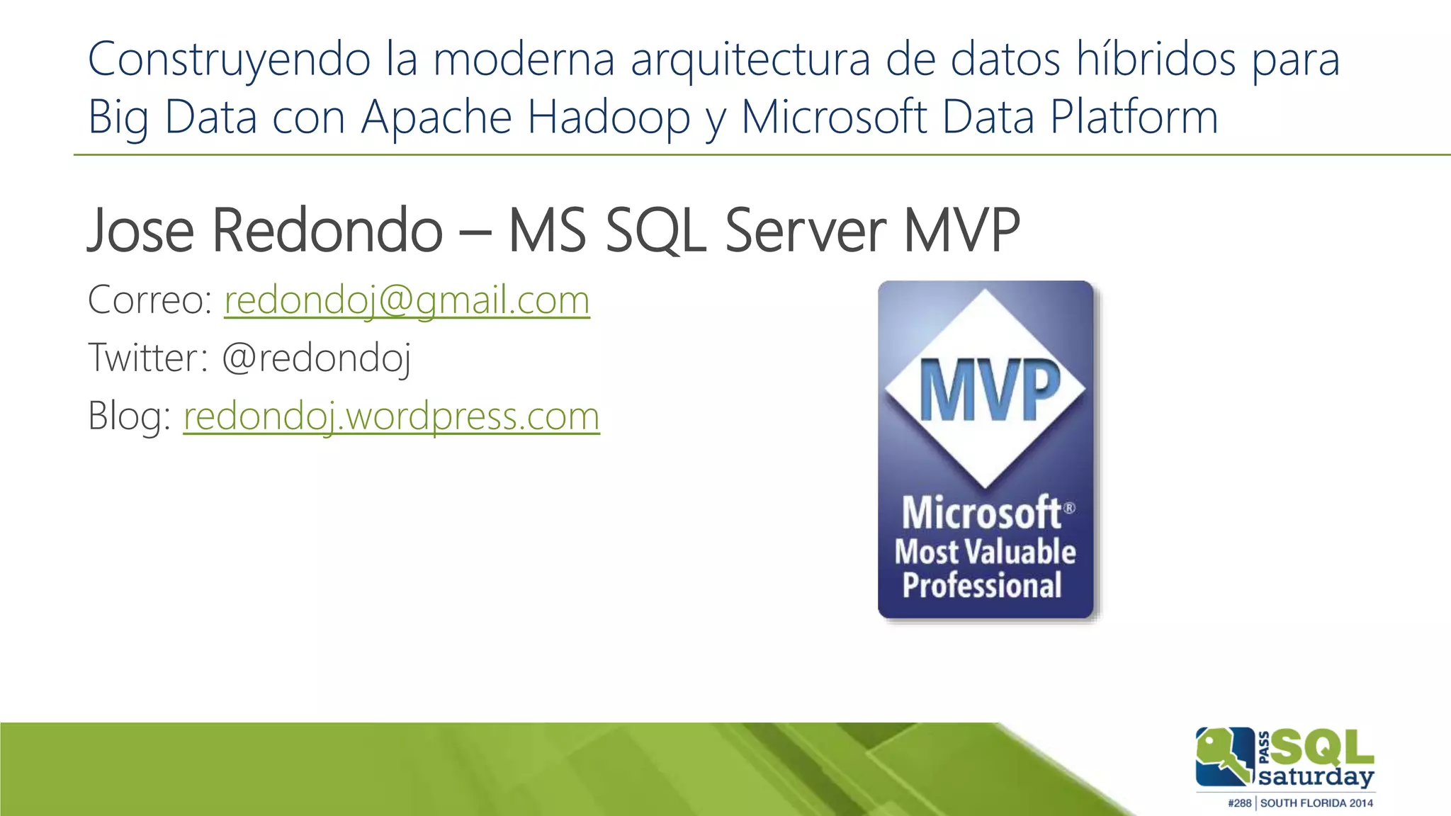Construyendo la moderna arquitectura de datos híbridos para
Big Data con Apache Hadoop y Microsoft Data Platform
Jose Redondo – MS SQL Server MVP
Correo: redondoj@gmail.com
Twitter: @redondoj
Blog: redondoj.wordpress.com
 