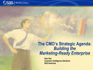 Copyright © 2003, SAS Institute Inc. All rights reserved. 
The CMO’s Strategic Agenda: 
Building the 
Marketing-Ready Enterprise 
Alan See 
Customer Intelligence Solutions 
SAS Americas 
 