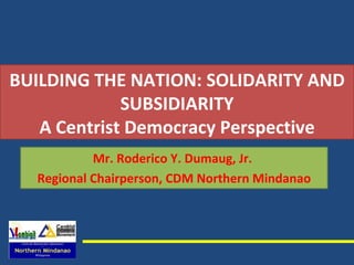 BUILDING THE NATION: SOLIDARITY AND SUBSIDIARITY A Centrist Democracy Perspective Mr. Roderico Y. Dumaug, Jr.  Regional Chairperson, CDM Northern Mindanao 