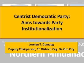 Centrist Democratic Party:
       Aims towards Party
       Institutionalization

              Lorelyn T. Dumaug
Deputy Chairperson, 1st District, Cag. De Oro City
 
