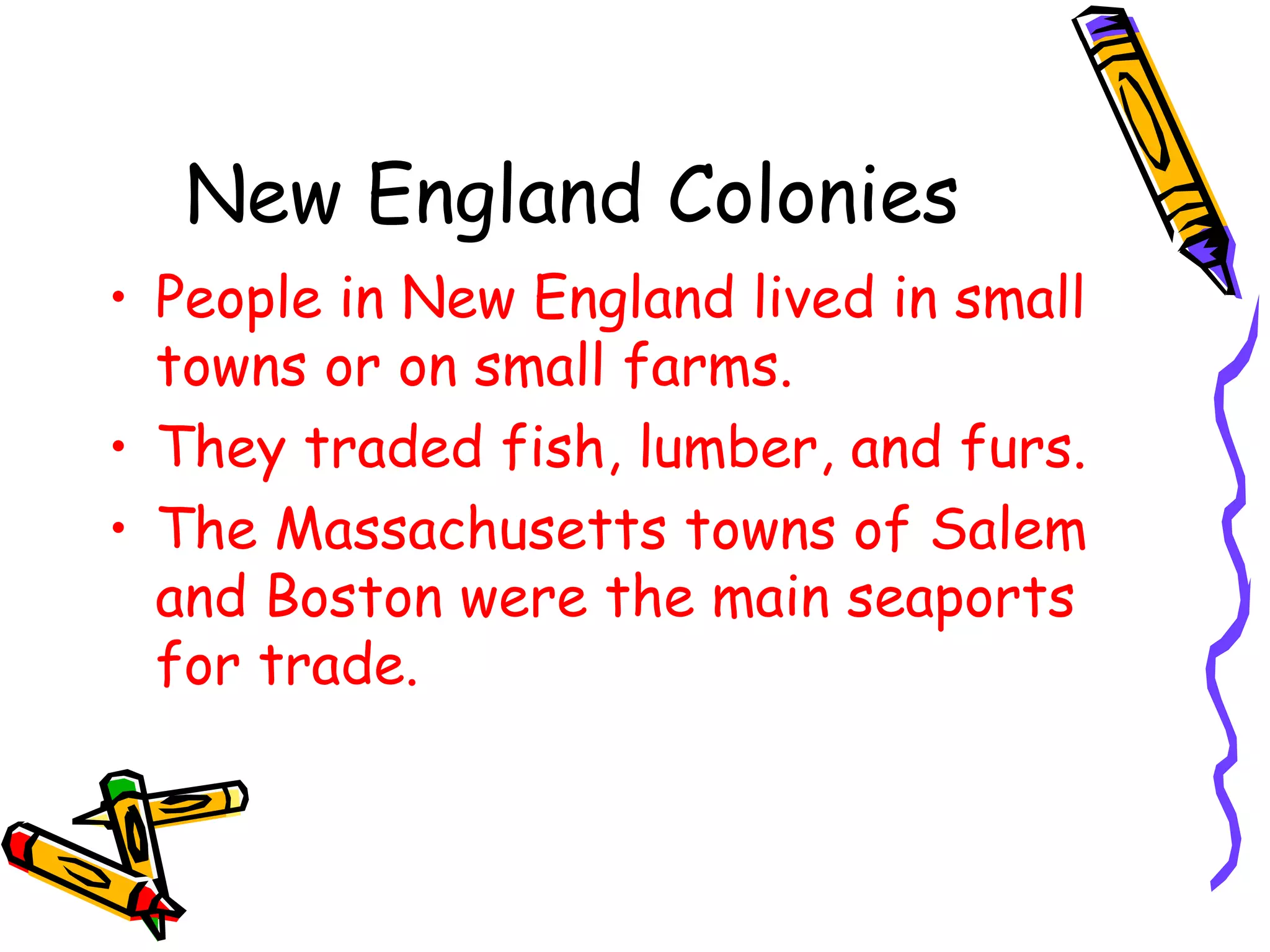 New England Colonies People in New England lived in small towns or on small farms.  They traded fish, lumber, and furs. The Massachusetts towns of Salem and Boston were the main seaports for trade. 