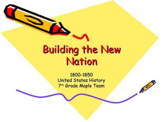 Building the New Nation 1800-1850 United States History 7 th  Grade Maple Team 