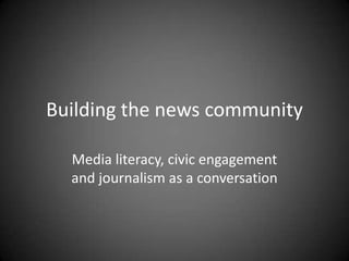 Building the news community
Media literacy, civic engagement
and journalism as a conversation
 