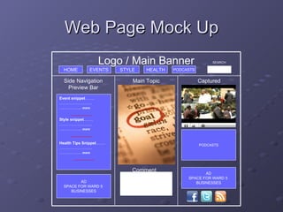 Web Page Mock Up Comments PODCASTS AD SPACE FOR WARD 5  BUSINESSES HOME EVENTS STYLE HEALTH PODCASTS SEARCH AD SPACE FOR WARD 5  BUSINESSES Event snippet ……. …………………… . …………… ..  more Style snippet ……. …………………… . …………… ..  more Health Tips Snippet ……. …………………… . …………… ..  more Captured Main Topic Side Navigation Preview Bar Logo / Main Banner 