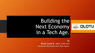 Building the
Next Economy
in a Tech Age.
By
Bruce Lucas N. (MNCS, CCWP, ACFI)
Community/Partnership Lead, Olotu Square.
 