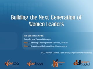Building the Next Generation of
Women Leaders
Işık Deliorman Aydın
Founder and General Manager
Novida Strategic Management Services, Turkey
Novida Investment & Consulting, Montenegro
GCC-Women Leaders 21st Century Empowerment Workshop
 