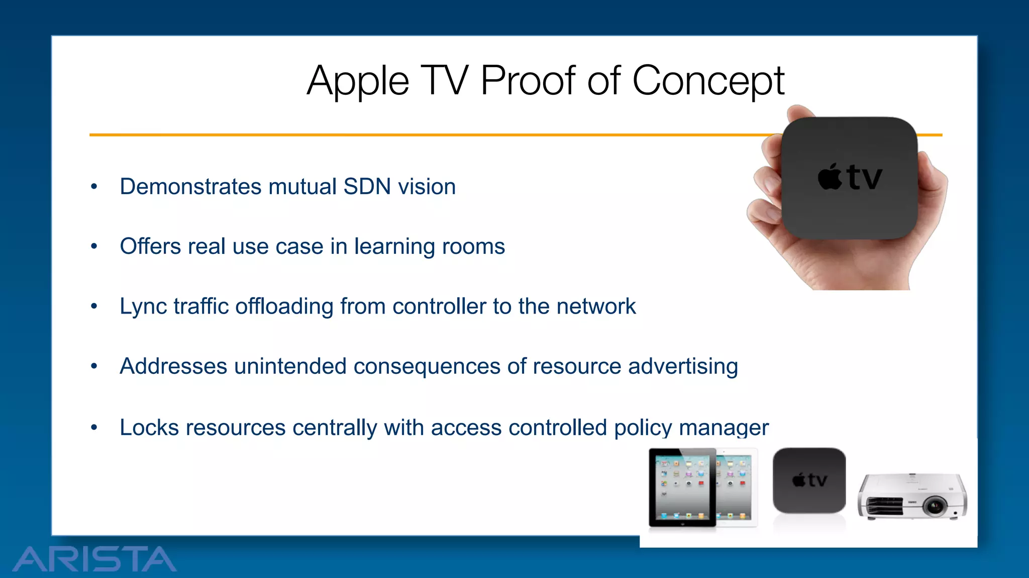 Apple TV Proof of Concept 
•  Demonstrates mutual SDN vision
•  Offers real use case in learning rooms
•  Lync traffic offloading from controller to the network
•  Addresses unintended consequences of resource advertising
•  Locks resources centrally with access controlled policy manager

 