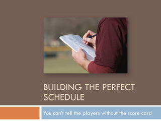 BUILDING THE PERFECT
SCHEDULE
You can’t tell the players without the score card
 