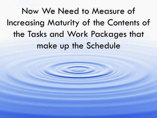 Now We Need to Measure of
Increasing Maturity of the Contents of
the Tasks and Work Packages that
make up the Schedule
 