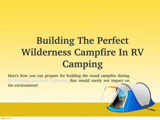 Building The Perfect 
Wilderness Campfire In RV 
Camping
Here's how you can prepare for building the wood campfire during 
RV camping Southern California  that  would  surely  not  impact  on 
the environment!
 