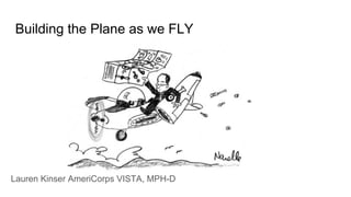Building the Plane as we FLY
Lauren Kinser AmeriCorps VISTA, MPH-D
 