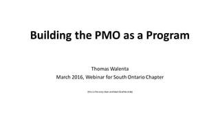 Building	
  the	
  PMO	
  as	
  a	
  Program
Thomas	
  Walenta
March	
  2016,	
  Webinar	
  for	
  South	
  Ontario	
  Chapter
(this	
  is	
  the	
  only	
  clean	
  and	
  black	
  &	
  white	
  slide)
 