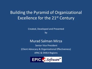Building the Pyramid of Organizational
Excellence for the 21st Century
Created, Developed and Presented
by
Murad Salman Mirza
Senior Vice President
(Client Advocacy & Organizational Effectiveness)
APAC & EMEA Regions
 