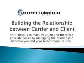 Building the Relationship between Carrier and Client Our Focus is to make your job and therefore your life easier by managing the relationship between you and your telecommunications.  