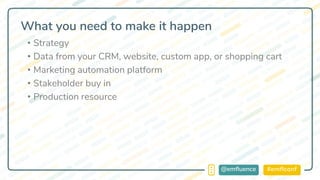 #emflconf@emfluence
What you need to make it happen
• Strategy
• Data from your CRM, website, custom app, or shopping cart
• Marketing automation platform
• Stakeholder buy in
• Production resource
 