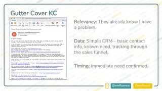 #emflconf@emfluence
Gutter Cover KC
Relevancy: They already know I have
a problem.
Data: Simple CRM – basic contact
info, known need, tracking through
the sales funnel.
Timing: Immediate need confirmed.
 