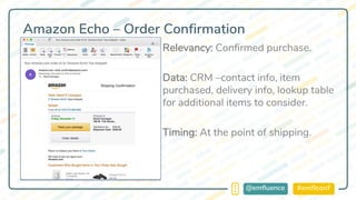 #emflconf@emfluence
Amazon Echo – Order Confirmation
Relevancy: Confirmed purchase.
Data: CRM –contact info, item
purchased, delivery info, lookup table
for additional items to consider.
Timing: At the point of shipping.
 