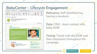 #emflconf@emfluence
BabyCenter – Lifecycle Engagement
Relevancy: Self identified has
having a newborn.
Data: CRM – basic contact info,
baby DOB.
Timing: Timed with the DOB and
then milestones throughout the
campaign.
 