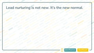 #emflconf@emfluence
Lead nurturing is not new. It’s the new normal.
 