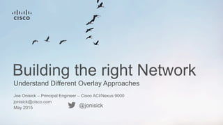 Understand Different Overlay Approaches
Building the right Network
Joe Onisick – Principal Engineer – Cisco ACI/Nexus 9000
jonisick@cisco.com
May 2015 @jonisick
 