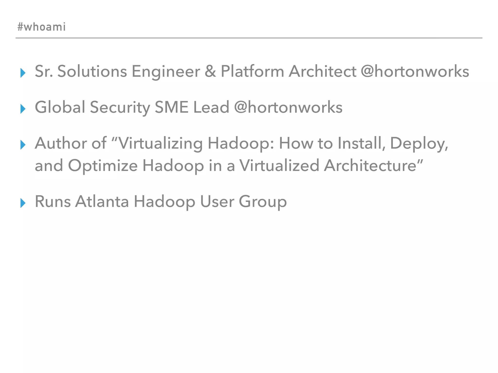 #whoami
▸ Sr. Solutions Engineer & Platform Architect @hortonworks
▸ Global Security SME Lead @hortonworks
▸ Author of “Virtualizing Hadoop: How to Install, Deploy,
and Optimize Hadoop in a Virtualized Architecture”
▸ Runs Atlanta Hadoop User Group
 