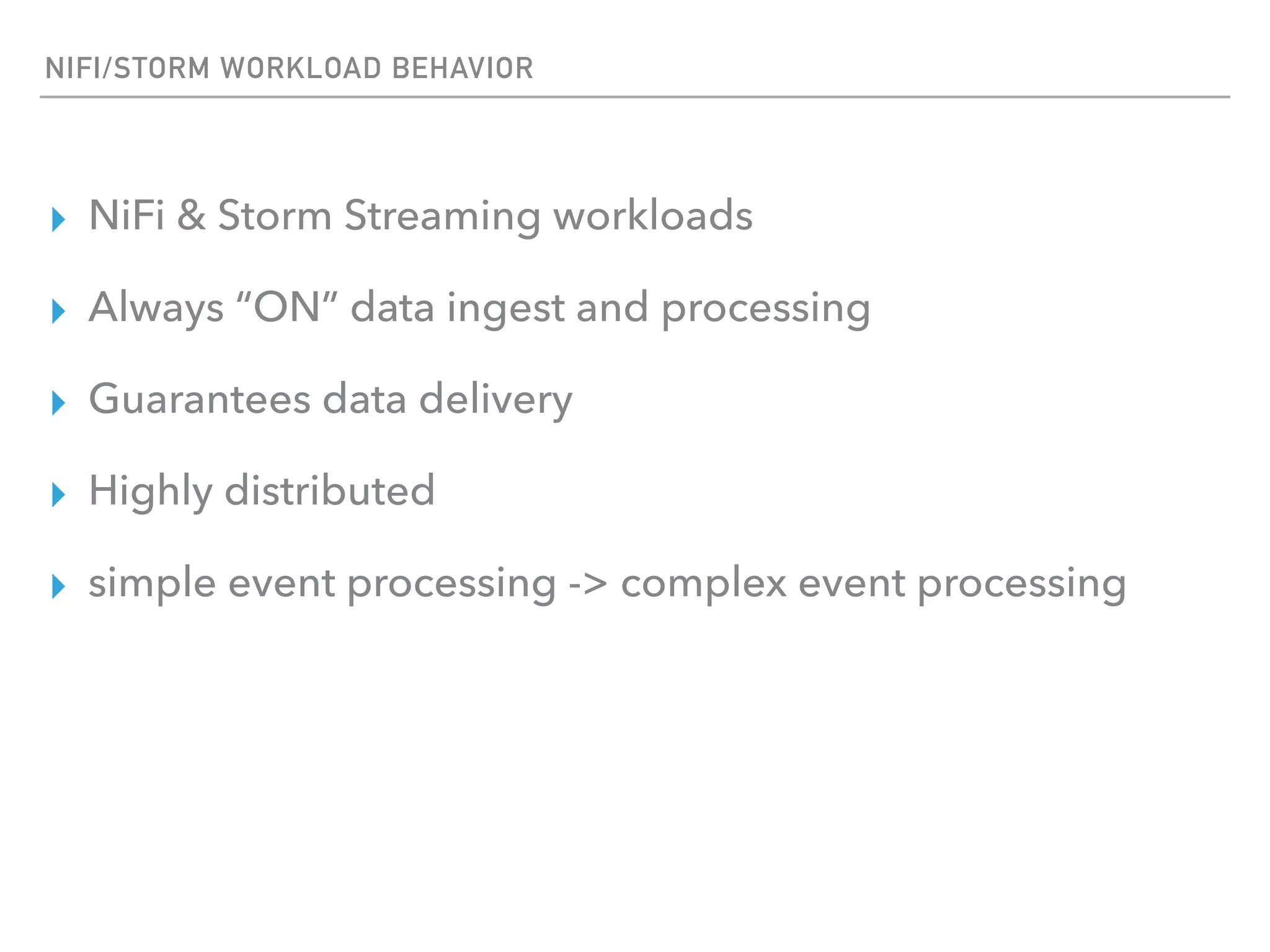 NIFI/STORM WORKLOAD BEHAVIOR
▸ NiFi & Storm Streaming workloads
▸ Always “ON” data ingest and processing
▸ Guarantees data delivery
▸ Highly distributed
▸ simple event processing -> complex event processing
 