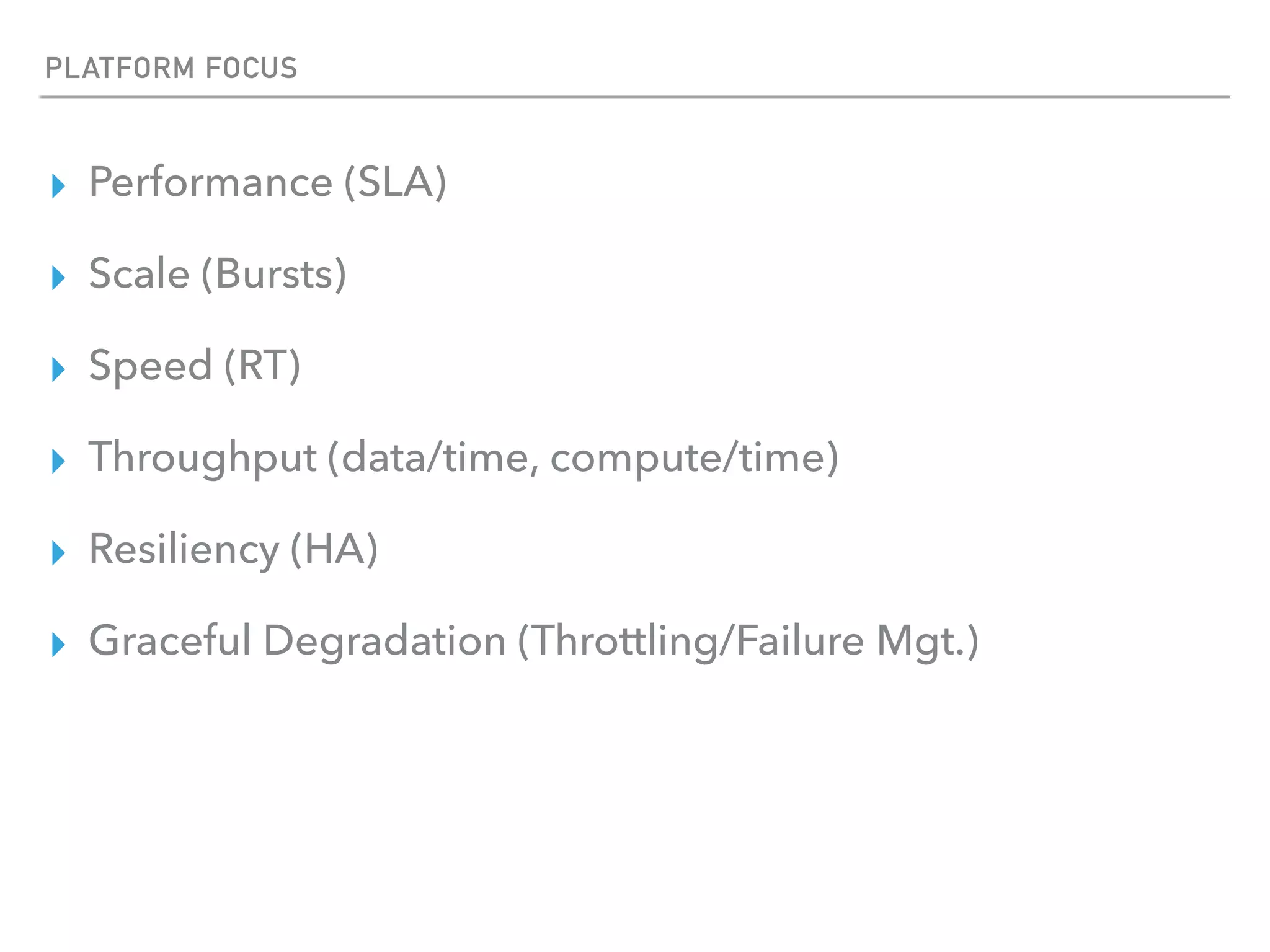 PLATFORM FOCUS
▸ Performance (SLA)
▸ Scale (Bursts)
▸ Speed (RT)
▸ Throughput (data/time, compute/time)
▸ Resiliency (HA)
▸ Graceful Degradation (Throttling/Failure Mgt.)
 