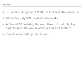 #whoami
▸ Sr. Solutions Engineer & Platform Architect @hortonworks
▸ Global Security SME Lead @hortonworks
▸ Author of “Virtualizing Hadoop: How to Install, Deploy,
and Optimize Hadoop in a Virtualized Architecture”
▸ Runs Atlanta Hadoop User Group
 
