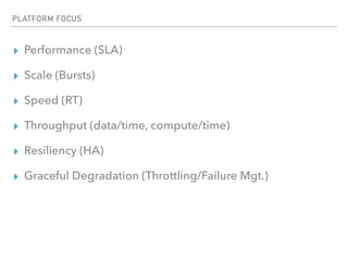 PLATFORM FOCUS
▸ Performance (SLA)
▸ Scale (Bursts)
▸ Speed (RT)
▸ Throughput (data/time, compute/time)
▸ Resiliency (HA)
▸ Graceful Degradation (Throttling/Failure Mgt.)
 